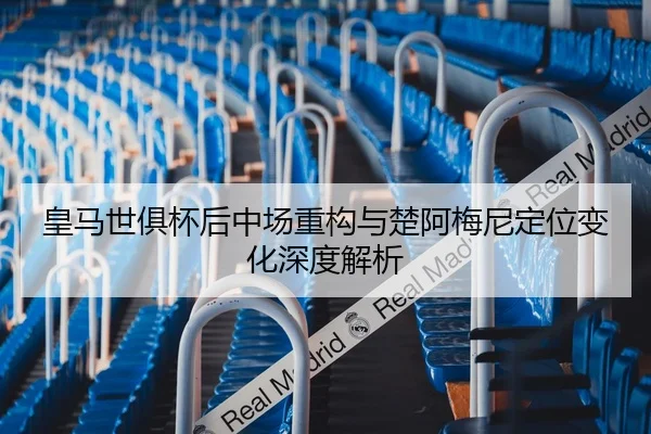 皇马世俱杯后中场重构与楚阿梅尼定位变化深度解析