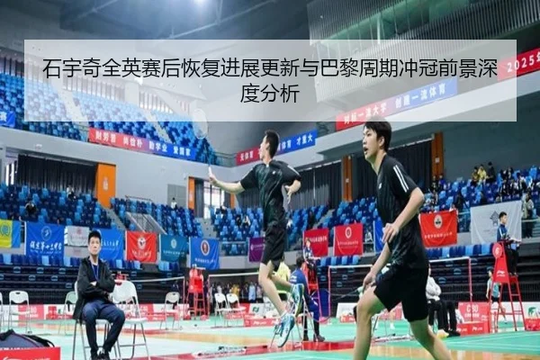 石宇奇全英赛后恢复进展更新与巴黎周期冲冠前景深度分析