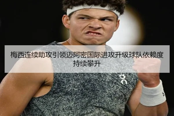 梅西连续助攻引领迈阿密国际进攻升级球队依赖度持续攀升